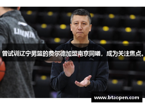 曾试训辽宁男篮的费尔德加盟南京同曦，成为关注焦点。